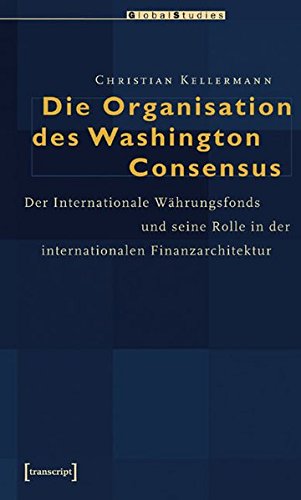 Die Organisation des Washington Consensus: Der Internationale Währungsfonds und seine Rolle in der internationalen Finanzarchitektur (Global Studies)